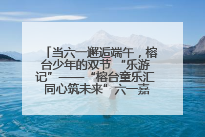当六一邂逅端午，榕台少年的双节 “乐游记”——“榕台童乐汇 同心筑未来”六一嘉年华活动顺利举行