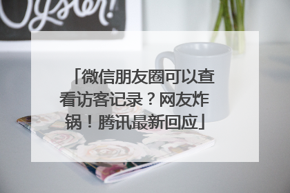 微信朋友圈可以查看访客记录？网友炸锅！腾讯最新回应