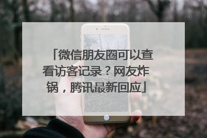 微信朋友圈可以查看访客记录？网友炸锅，腾讯最新回应