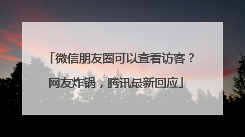 微信朋友圈可以查看访客？网友炸锅，腾讯最新回应