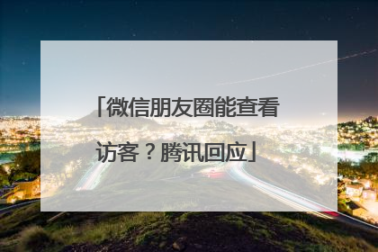 微信朋友圈能查看访客？腾讯回应
