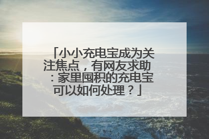 小小充电宝成为关注焦点，有网友求助：家里囤积的充电宝可以如何处理？