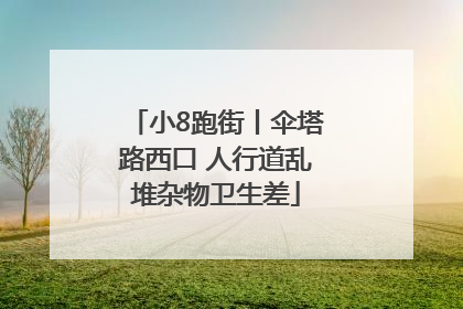 小8跑街丨伞塔路西口 人行道乱堆杂物卫生差
