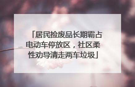 居民捡废品长期霸占电动车停放区，社区柔性劝导清走两车垃圾