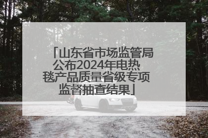 山东省市场监管局公布2024年电热毯产品质量省级专项监督抽查结果