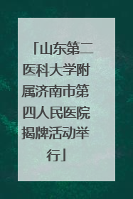 山东第二医科大学附属济南市第四人民医院揭牌活动举行