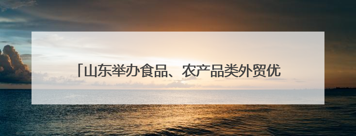 山东举办食品、农产品类外贸优品购物节 助力外贸企业拓市场