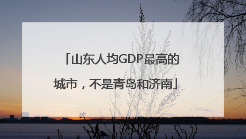 山东人均GDP最高的城市，不是青岛和济南
