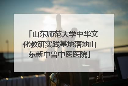山东师范大学中华文化教研实践基地落地山东新中鲁中医医院