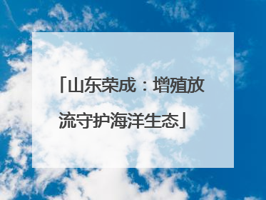 山东荣成：增殖放流守护海洋生态