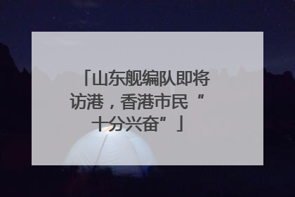 山东舰编队即将访港，香港市民“十分兴奋”