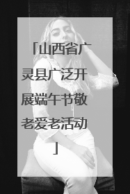 山西省广灵县广泛开展端午节敬老爱老活动