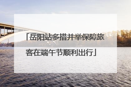 岳阳站多措并举保障旅客在端午节顺利出行