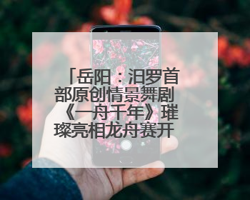 岳阳：汨罗首部原创情景舞剧《一舟千年》璀璨亮相龙舟赛开幕式