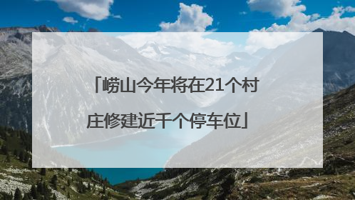 崂山今年将在21个村庄修建近千个停车位