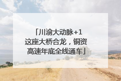 川渝大动脉+1 这座大桥合龙，铜资高速年底全线通车