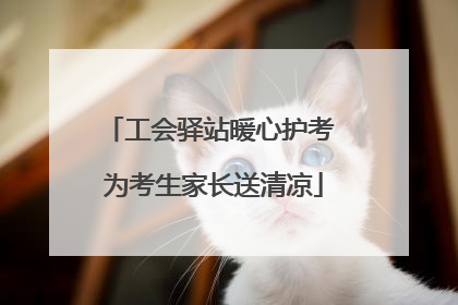 工会驿站暖心护考 为考生家长送清凉
