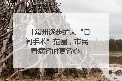 常州逐步扩大“日间手术”范围，市民看病省时更省心