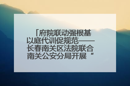 府院联动强根基 以庭代训促规范——长春南关区法院联合南关公安分局开展“以庭代训”