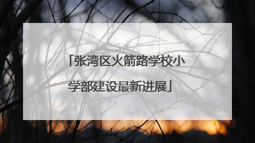 张湾区火箭路学校小学部建设最新进展