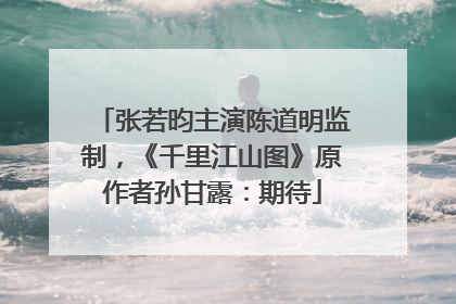 张若昀主演陈道明监制，《千里江山图》原作者孙甘露：期待