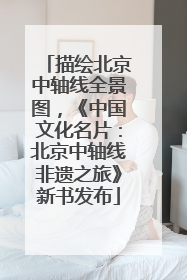 描绘北京中轴线全景图，《中国文化名片：北京中轴线非遗之旅》新书发布