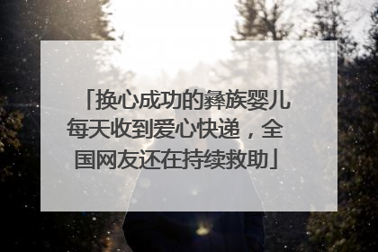 换心成功的彝族婴儿每天收到爱心快递，全国网友还在持续救助