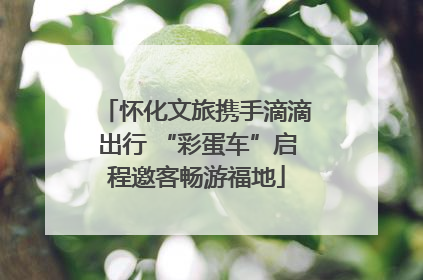怀化文旅携手滴滴出行 “彩蛋车”启程邀客畅游福地