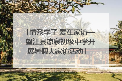 情系学子 爱在家访——望江县凉泉初级中学开展暑假大家访活动