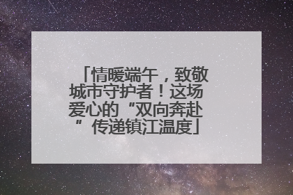 情暖端午，致敬城市守护者！这场爱心的“双向奔赴”传递镇江温度