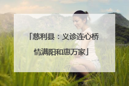 慈利县：义诊连心桥 情满阳和惠万家