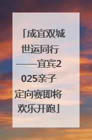 成宜双城 世运同行——宜宾2025亲子定向赛即将欢乐开跑