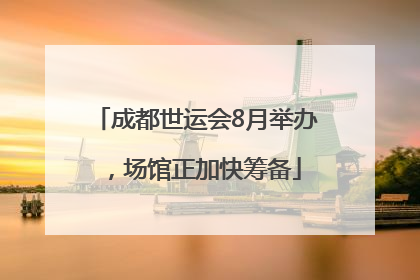 成都世运会8月举办，场馆正加快筹备