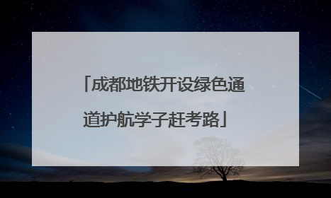 成都地铁开设绿色通道护航学子赶考路