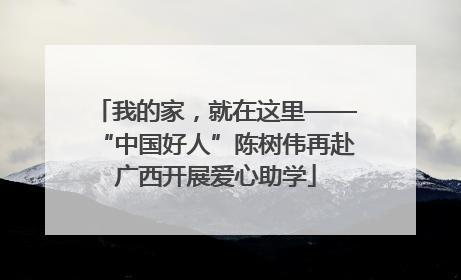 我的家，就在这里——“中国好人”陈树伟再赴广西开展爱心助学