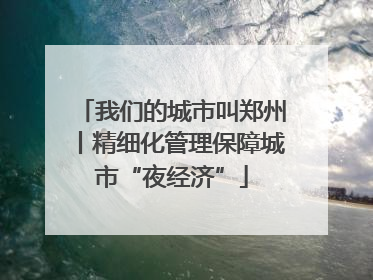 我们的城市叫郑州丨精细化管理保障城市“夜经济”