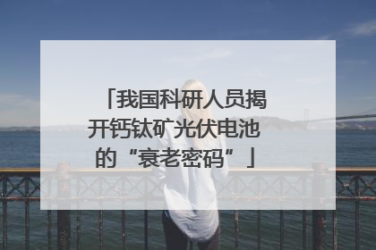 我国科研人员揭开钙钛矿光伏电池的“衰老密码”
