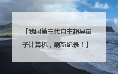 我国第三代自主超导量子计算机，刷新纪录！