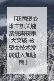 我国聚变堆主机关键系统再获重大突破 核聚变技术发展进入加速期