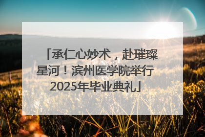 承仁心妙术，赴璀璨星河！滨州医学院举行2025年毕业典礼