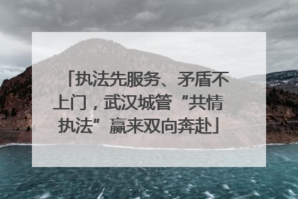 执法先服务、矛盾不上门，武汉城管“共情执法”赢来双向奔赴