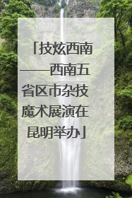 技炫西南——西南五省区市杂技魔术展演在昆明举办