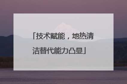 技术赋能，地热清洁替代能力凸显