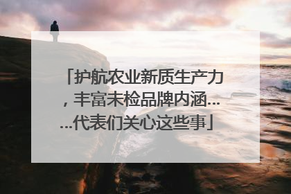 护航农业新质生产力，丰富未检品牌内涵……代表们关心这些事