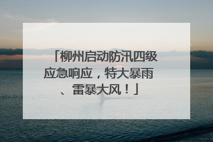柳州启动防汛四级应急响应，特大暴雨、雷暴大风！