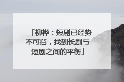 柳桦：短剧已经势不可挡，找到长剧与短剧之间的平衡