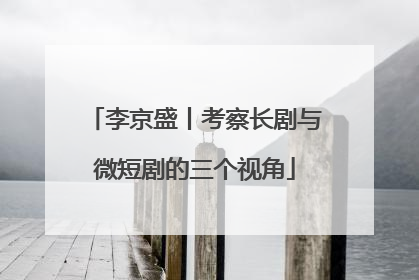 李京盛丨考察长剧与微短剧的三个视角