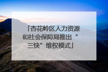 杏花岭区人力资源和社会保障局推出“三快”维权模式