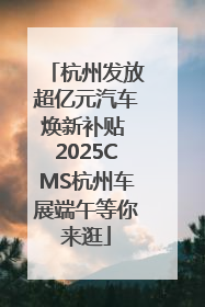 杭州发放超亿元汽车焕新补贴 2025CMS杭州车展端午等你来逛