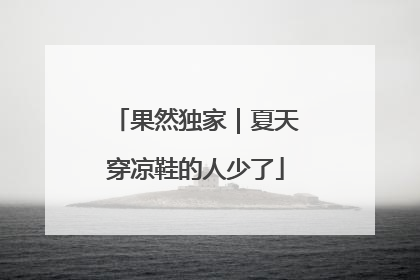 果然独家｜夏天穿凉鞋的人少了